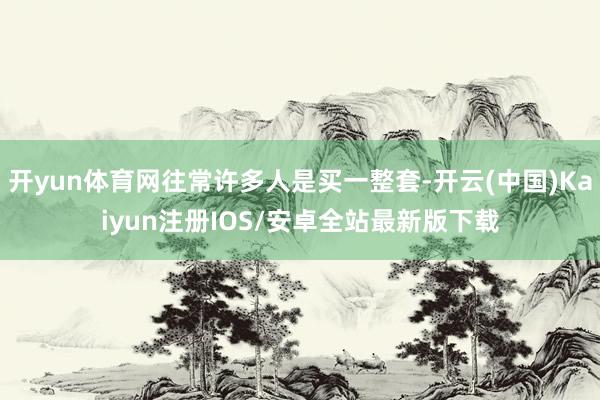 开yun体育网往常许多人是买一整套-开云(中国)Kaiyun注册IOS/安卓全站最新版下载