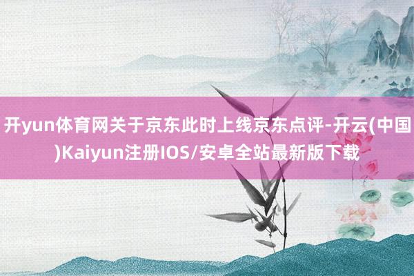 开yun体育网　　关于京东此时上线京东点评-开云(中国)Kaiyun注册IOS/安卓全站最新版下载