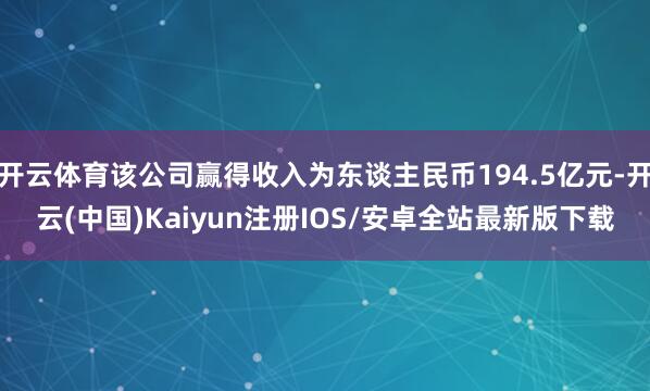 开云体育该公司赢得收入为东谈主民币194.5亿元-开云(中国)Kaiyun注册IOS/安卓全站最新版下载