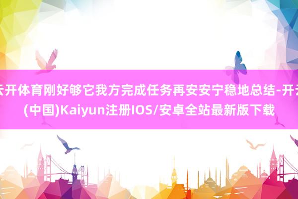 云开体育刚好够它我方完成任务再安安宁稳地总结-开云(中国)Kaiyun注册IOS/安卓全站最新版下载