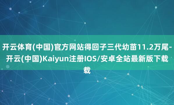 开云体育(中国)官方网站得回子三代幼苗11.2万尾-开云(中国)Kaiyun注册IOS/安卓全站最新版下载