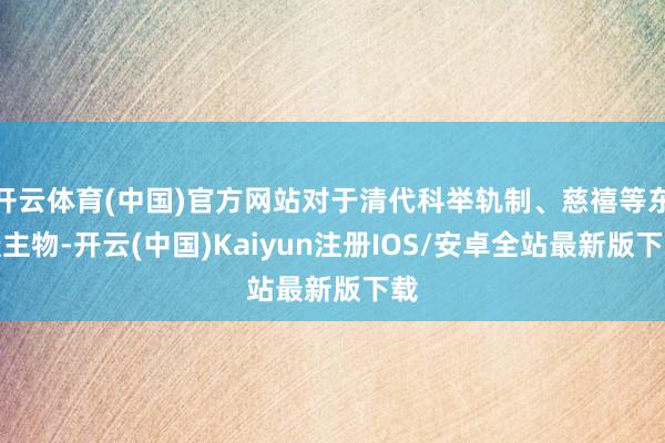 开云体育(中国)官方网站对于清代科举轨制、慈禧等东谈主物-开云(中国)Kaiyun注册IOS/安卓全站最新版下载