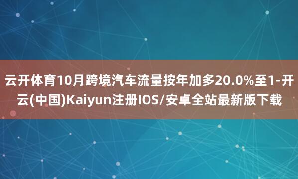 云开体育10月跨境汽车流量按年加多20.0%至1-开云(中国)Kaiyun注册IOS/安卓全站最新版下载