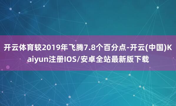开云体育较2019年飞腾7.8个百分点-开云(中国)Kaiyun注册IOS/安卓全站最新版下载
