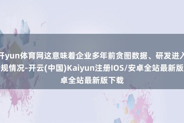 开yun体育网这意味着企业多年前贪图数据、研发进入的合规情况-开云(中国)Kaiyun注册IOS/安卓全站最新版下载