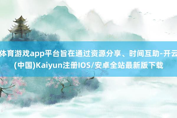 体育游戏app平台旨在通过资源分享、时间互助-开云(中国)Kaiyun注册IOS/安卓全站最新版下载