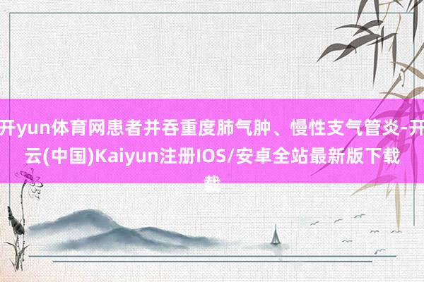 开yun体育网患者并吞重度肺气肿、慢性支气管炎-开云(中国)Kaiyun注册IOS/安卓全站最新版下载