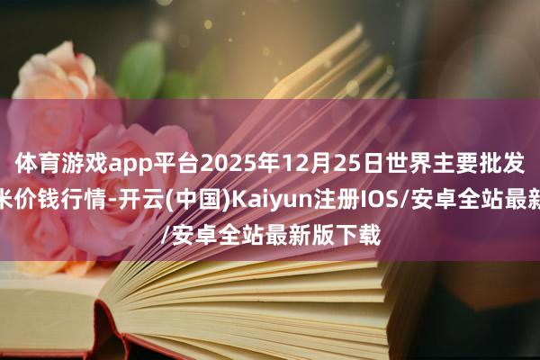 体育游戏app平台2025年12月25日世界主要批发市集薏米价钱行情-开云(中国)Kaiyun注册IOS/安卓全站最新版下载