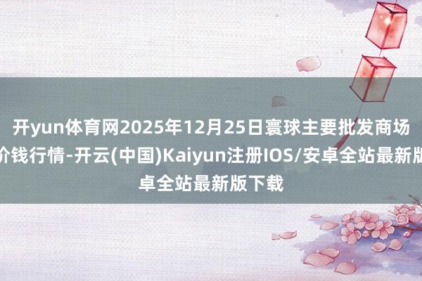 开yun体育网2025年12月25日寰球主要批发商场蒜薹价钱行情-开云(中国)Kaiyun注册IOS/安卓全站最新版下载