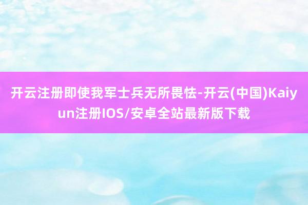 开云注册即使我军士兵无所畏怯-开云(中国)Kaiyun注册IOS/安卓全站最新版下载