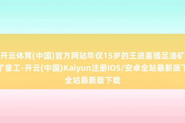 开云体育(中国)官方网站年仅15岁的王进喜插足油矿当了童工-开云(中国)Kaiyun注册IOS/安卓全站最新版下载