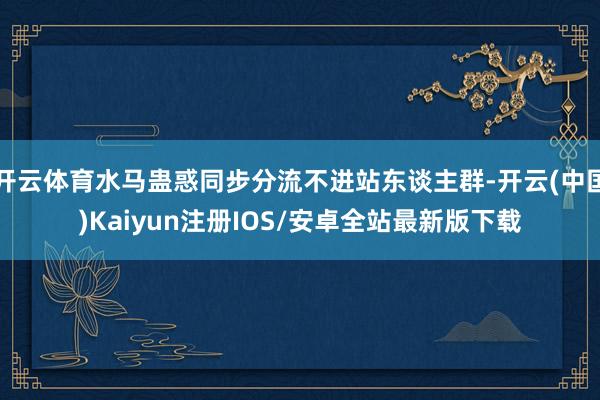开云体育水马蛊惑同步分流不进站东谈主群-开云(中国)Kaiyun注册IOS/安卓全站最新版下载
