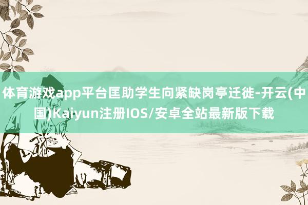 体育游戏app平台匡助学生向紧缺岗亭迁徙-开云(中国)Kaiyun注册IOS/安卓全站最新版下载