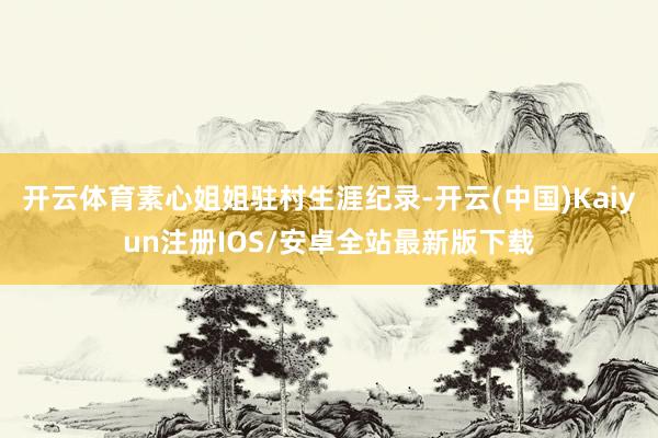 开云体育素心姐姐驻村生涯纪录-开云(中国)Kaiyun注册IOS/安卓全站最新版下载