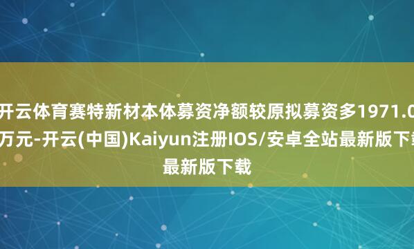 开云体育赛特新材本体募资净额较原拟募资多1971.08万元-开云(中国)Kaiyun注册IOS/安卓全站最新版下载