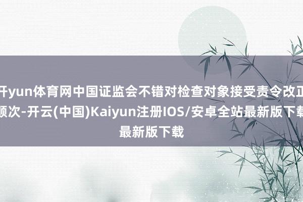 开yun体育网中国证监会不错对检查对象接受责令改正顺次-开云(中国)Kaiyun注册IOS/安卓全站最新版下载