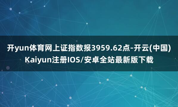 开yun体育网上证指数报3959.62点-开云(中国)Kaiyun注册IOS/安卓全站最新版下载
