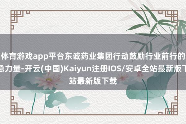 体育游戏app平台 东诚药业集团行动鼓励行业前行的遑急力量-开云(中国)Kaiyun注册IOS/安卓全站最新版下载