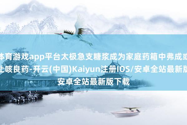 体育游戏app平台太极急支糖浆成为家庭药箱中弗成或缺的止咳良药-开云(中国)Kaiyun注册IOS/安卓全站最新版下载