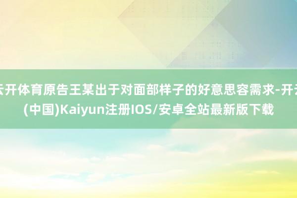 云开体育原告王某出于对面部样子的好意思容需求-开云(中国)Kaiyun注册IOS/安卓全站最新版下载