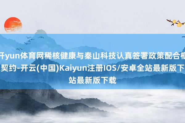 开yun体育网稀核健康与秦山科技认真签署政策配合框架契约-开云(中国)Kaiyun注册IOS/安卓全站最新版下载