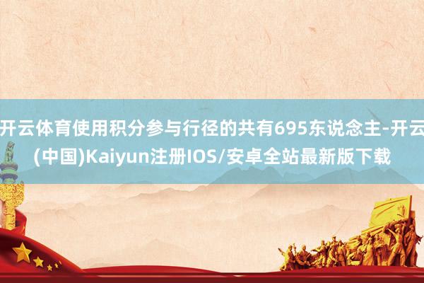 开云体育使用积分参与行径的共有695东说念主-开云(中国)Kaiyun注册IOS/安卓全站最新版下载
