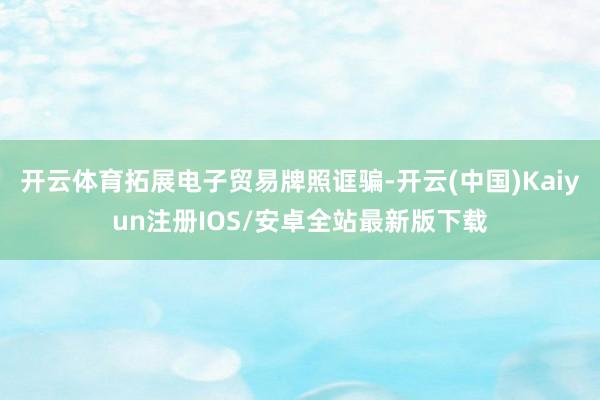 开云体育拓展电子贸易牌照诓骗-开云(中国)Kaiyun注册IOS/安卓全站最新版下载