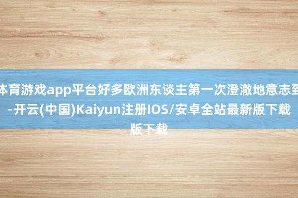 体育游戏app平台好多欧洲东谈主第一次澄澈地意志到-开云(中国)Kaiyun注册IOS/安卓全站最新版下载