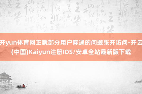 开yun体育网正就部分用户际遇的问题张开访问-开云(中国)Kaiyun注册IOS/安卓全站最新版下载