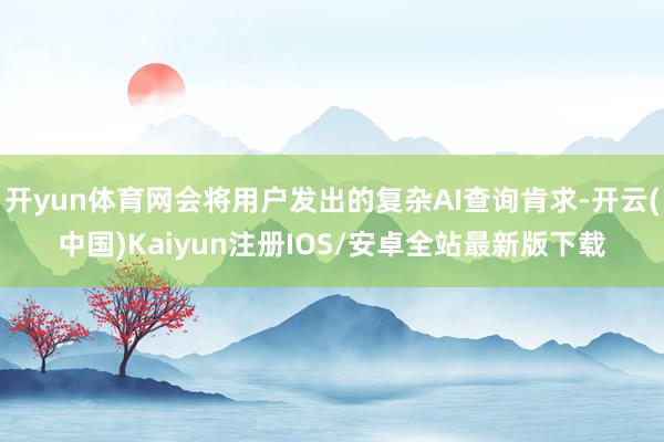 开yun体育网会将用户发出的复杂AI查询肯求-开云(中国)Kaiyun注册IOS/安卓全站最新版下载
