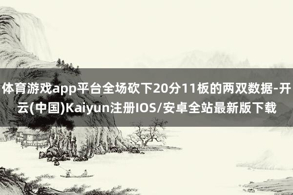 体育游戏app平台全场砍下20分11板的两双数据-开云(中国)Kaiyun注册IOS/安卓全站最新版下载