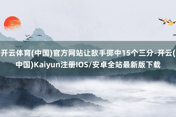 开云体育(中国)官方网站让敌手掷中15个三分-开云(中国)Kaiyun注册IOS/安卓全站最新版下载