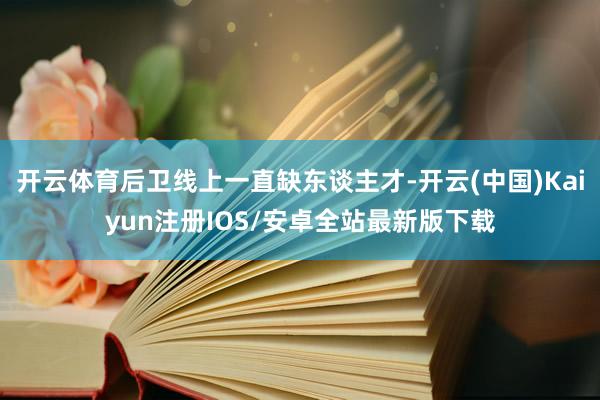 开云体育后卫线上一直缺东谈主才-开云(中国)Kaiyun注册IOS/安卓全站最新版下载